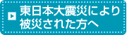 東日本大震災により被災された方へ